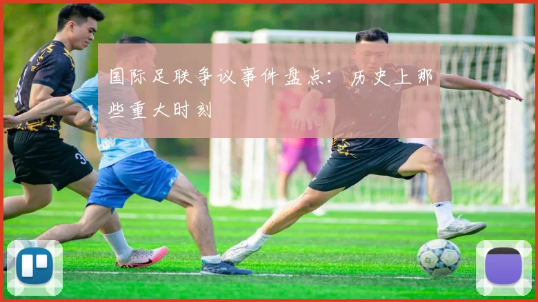 国际足联争议事件盘点：历史上那些重大时刻