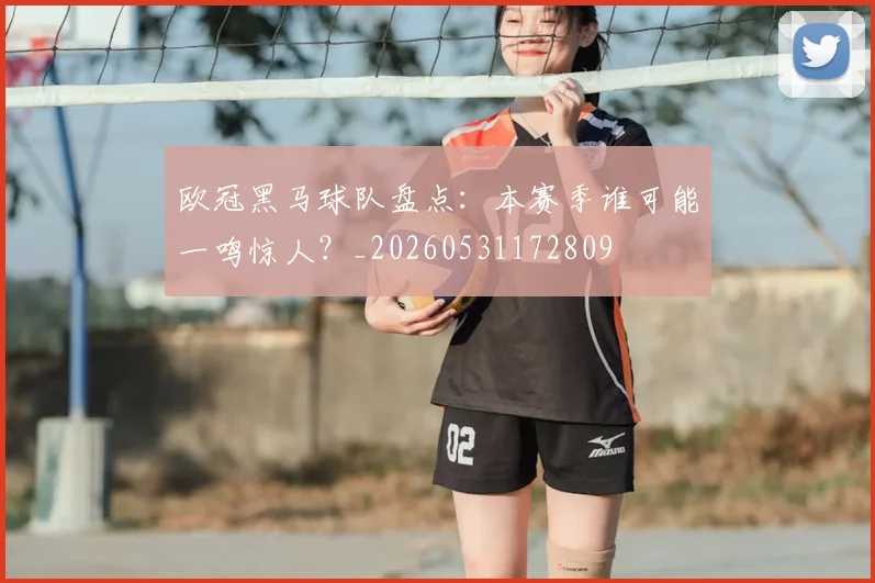欧冠黑马球队盘点：本赛季谁可能一鸣惊人？_20260531172809