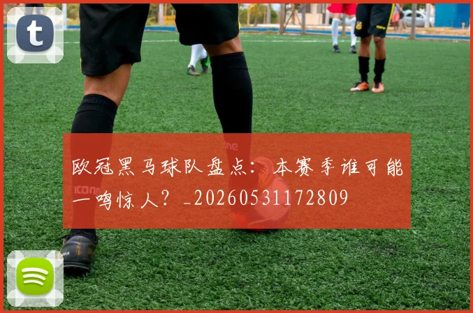 欧冠黑马球队盘点：本赛季谁可能一鸣惊人？_20260531172809